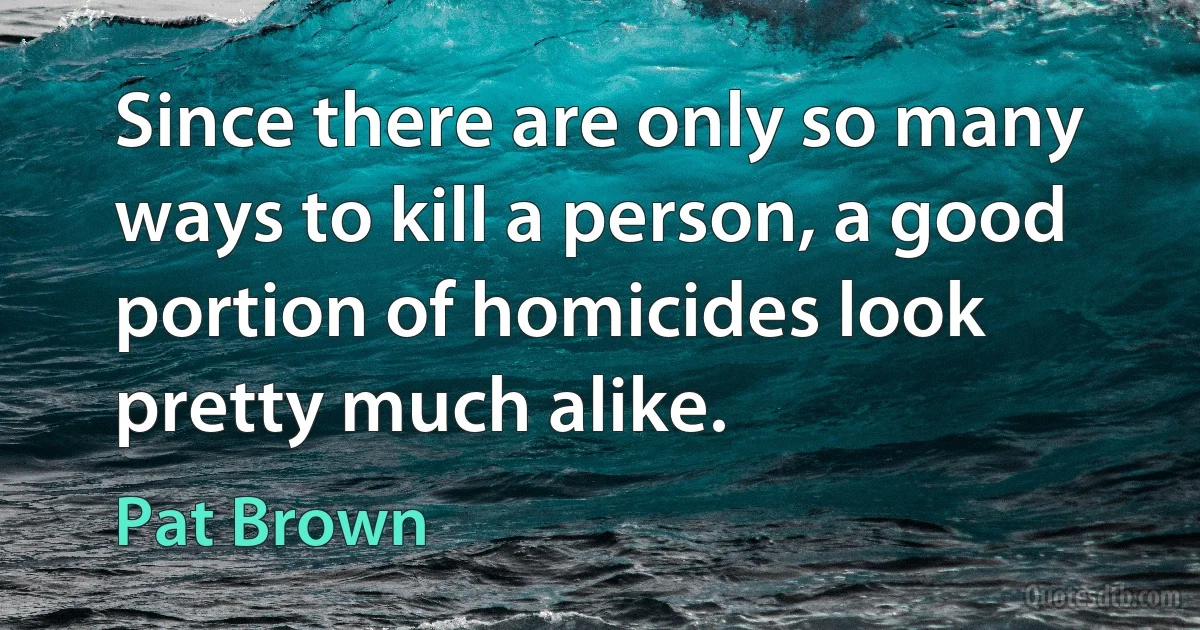 Since there are only so many ways to kill a person, a good portion of homicides look pretty much alike. (Pat Brown)