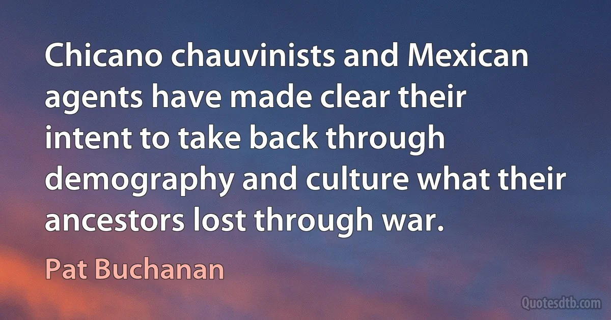 Chicano chauvinists and Mexican agents have made clear their intent to take back through demography and culture what their ancestors lost through war. (Pat Buchanan)