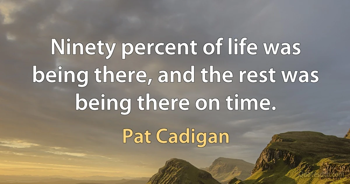 Ninety percent of life was being there, and the rest was being there on time. (Pat Cadigan)