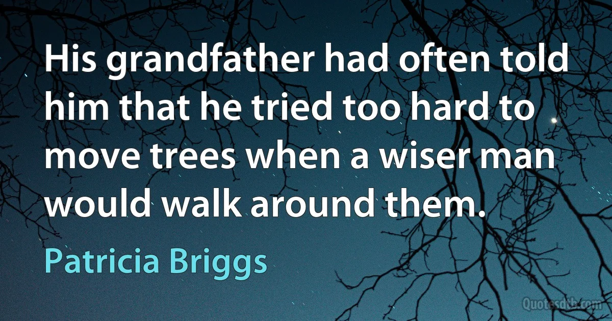 His grandfather had often told him that he tried too hard to move trees when a wiser man would walk around them. (Patricia Briggs)