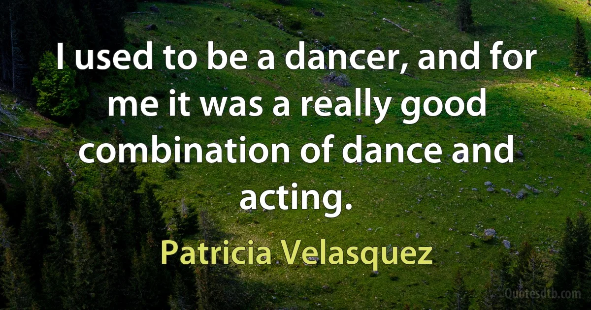 I used to be a dancer, and for me it was a really good combination of dance and acting. (Patricia Velasquez)