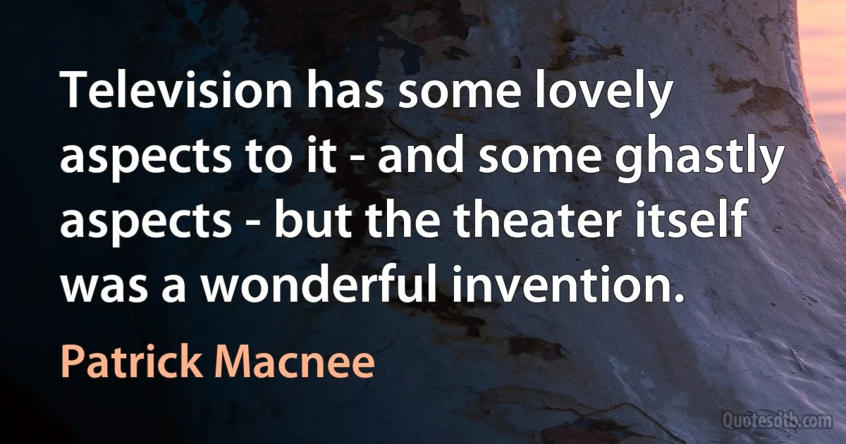 Television has some lovely aspects to it - and some ghastly aspects - but the theater itself was a wonderful invention. (Patrick Macnee)