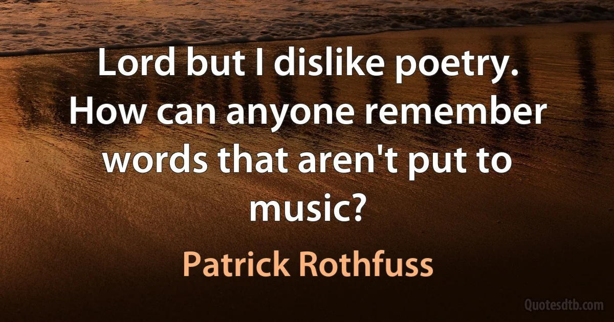 Lord but I dislike poetry. How can anyone remember words that aren't put to music? (Patrick Rothfuss)