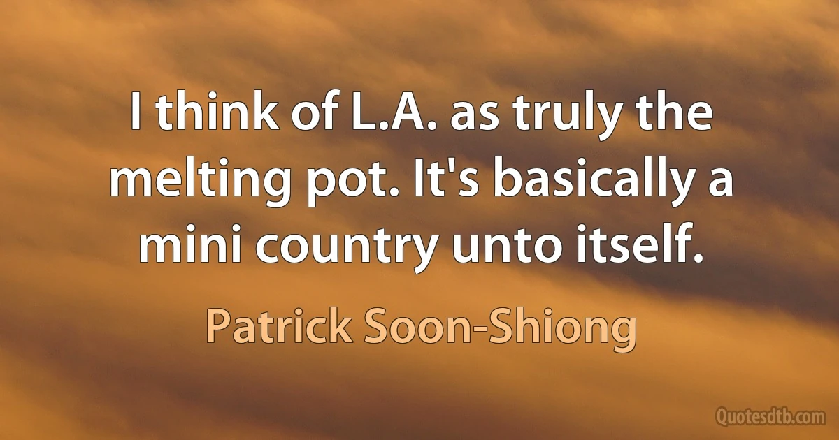 I think of L.A. as truly the melting pot. It's basically a mini country unto itself. (Patrick Soon-Shiong)