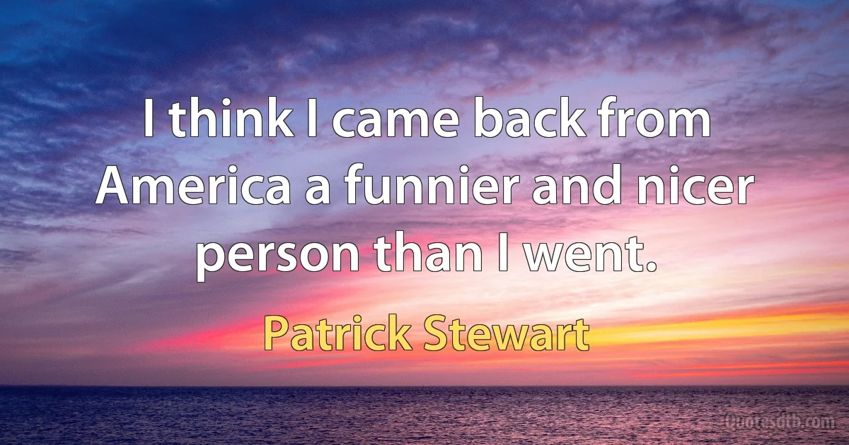 I think I came back from America a funnier and nicer person than I went. (Patrick Stewart)