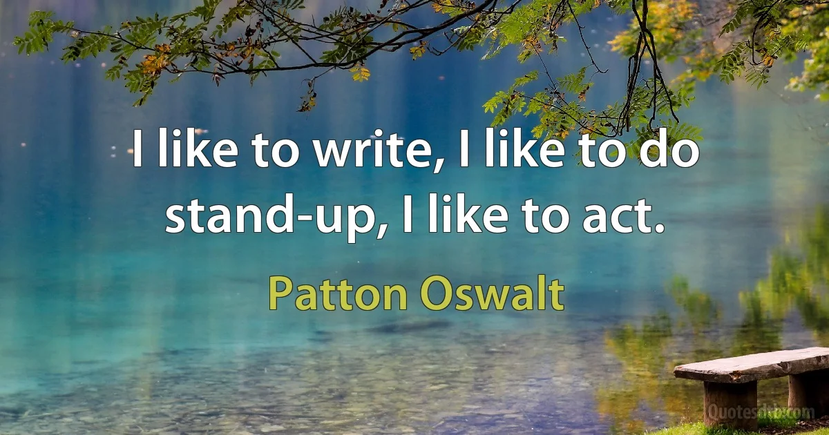 I like to write, I like to do stand-up, I like to act. (Patton Oswalt)