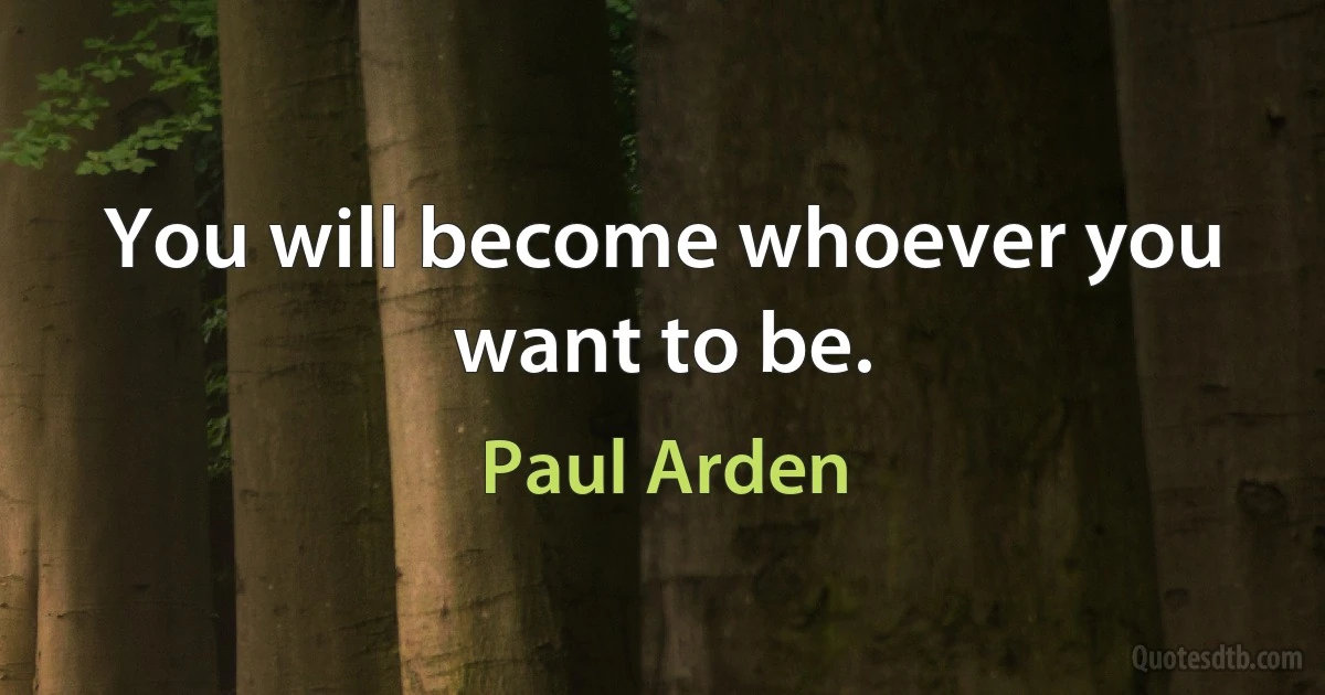 You will become whoever you want to be. (Paul Arden)