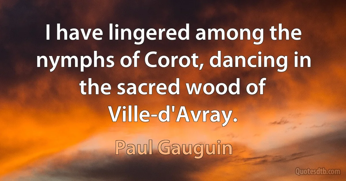 I have lingered among the nymphs of Corot, dancing in the sacred wood of Ville-d'Avray. (Paul Gauguin)