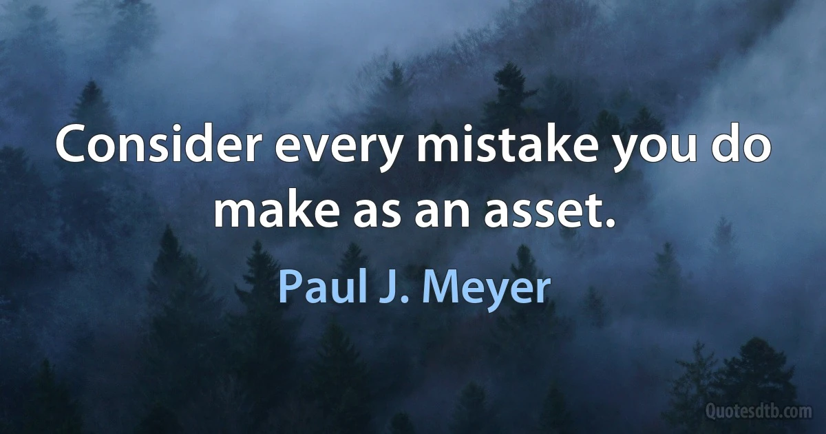 Consider every mistake you do make as an asset. (Paul J. Meyer)