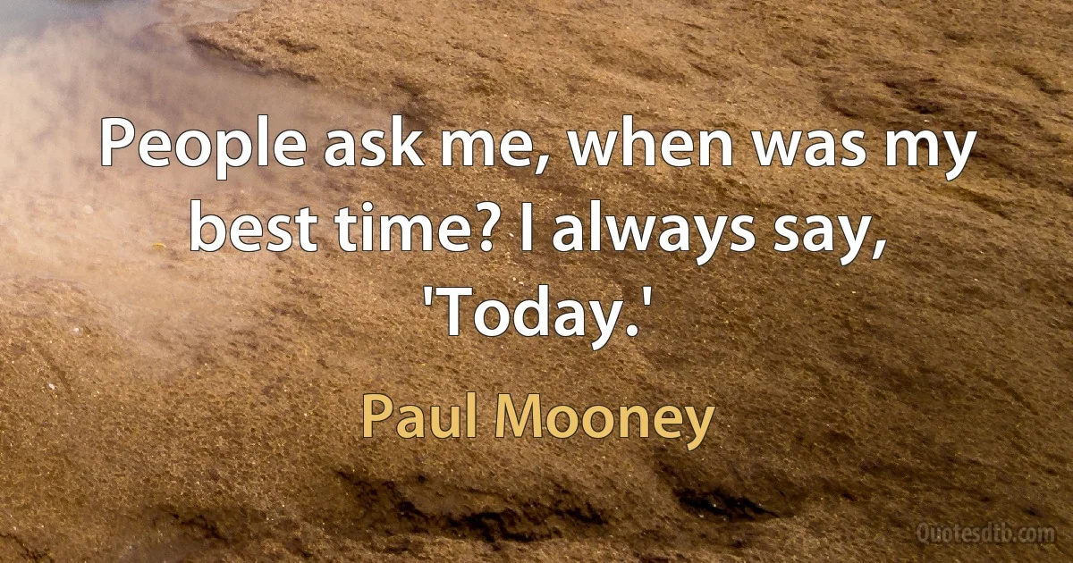 People ask me, when was my best time? I always say, 'Today.' (Paul Mooney)