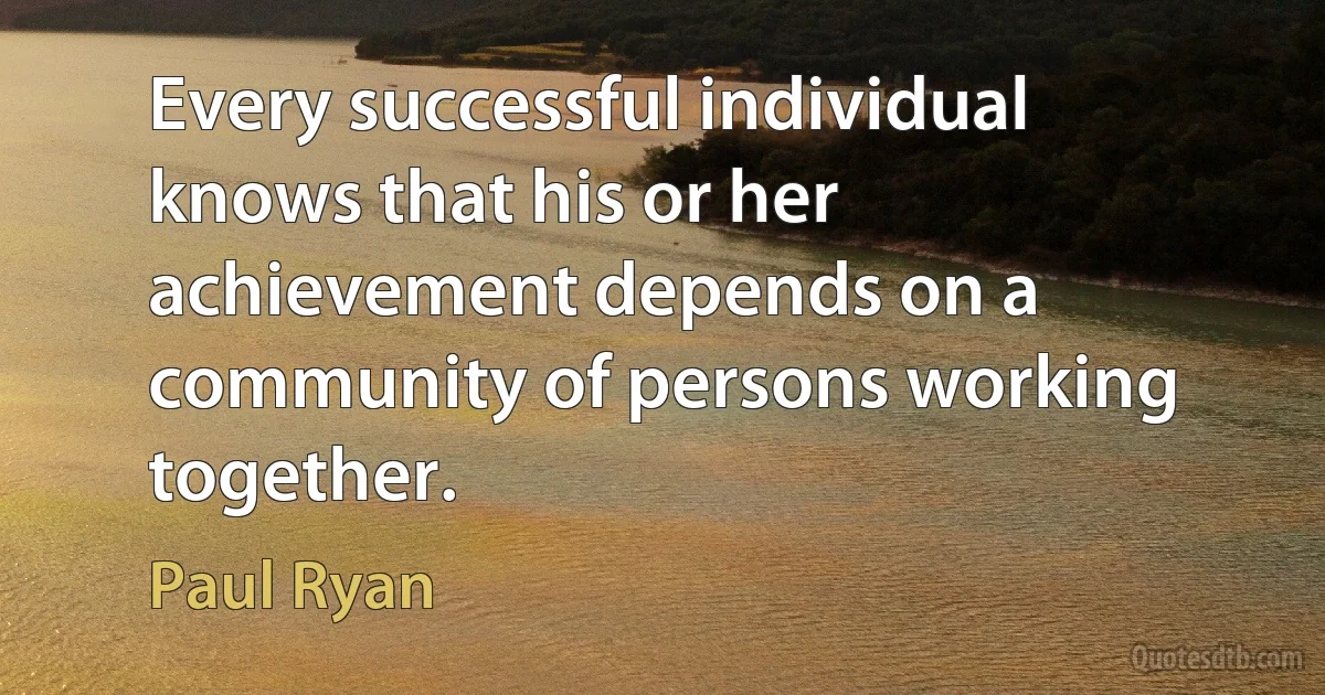 Every successful individual knows that his or her achievement depends on a community of persons working together. (Paul Ryan)