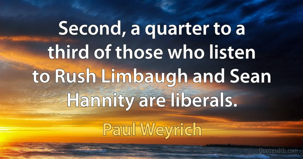 Second, a quarter to a third of those who listen to Rush Limbaugh and Sean Hannity are liberals. (Paul Weyrich)