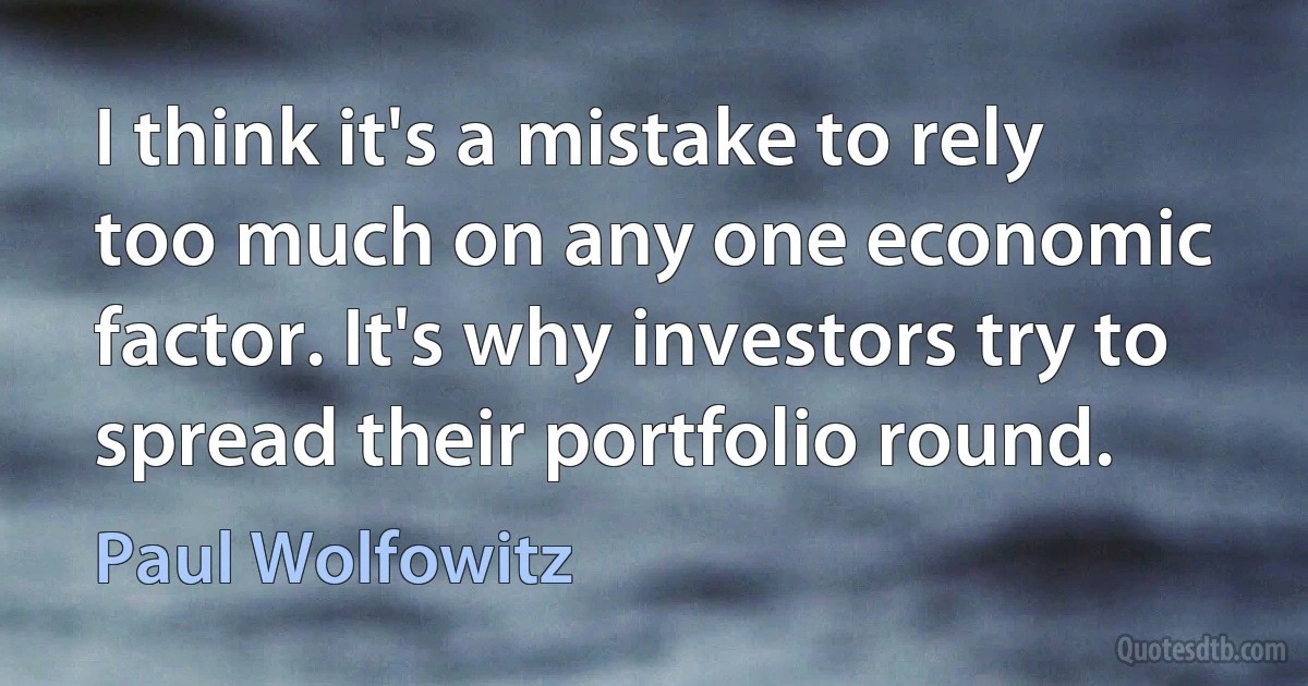 I think it's a mistake to rely too much on any one economic factor. It's why investors try to spread their portfolio round. (Paul Wolfowitz)