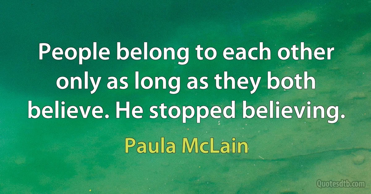 People belong to each other only as long as they both believe. He stopped believing. (Paula McLain)