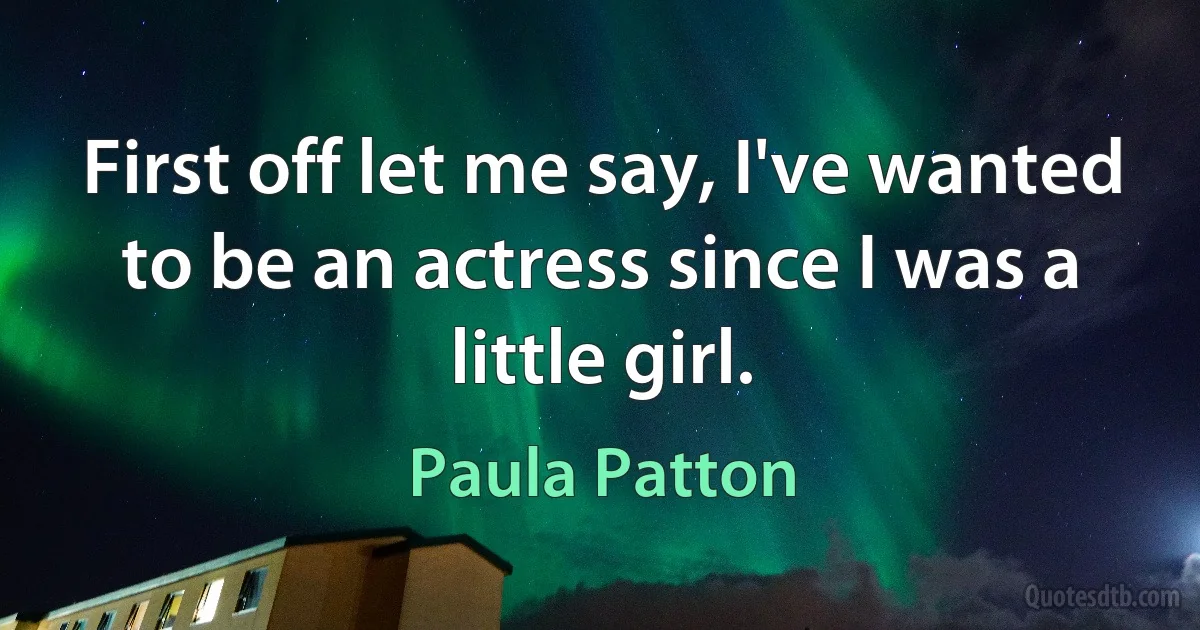 First off let me say, I've wanted to be an actress since I was a little girl. (Paula Patton)