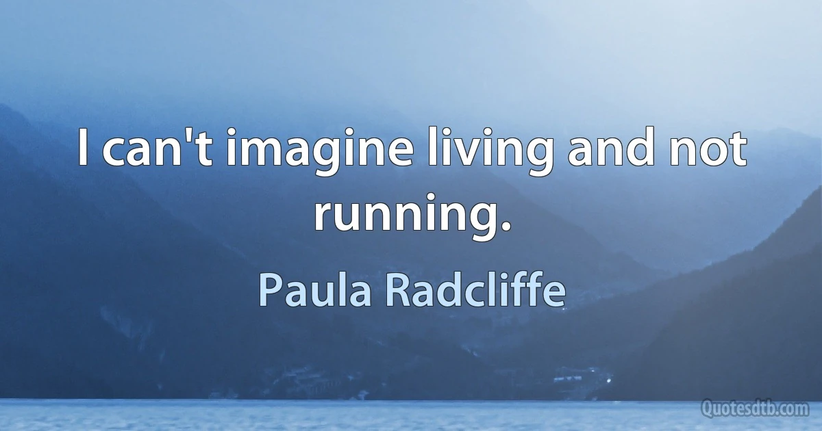 I can't imagine living and not running. (Paula Radcliffe)