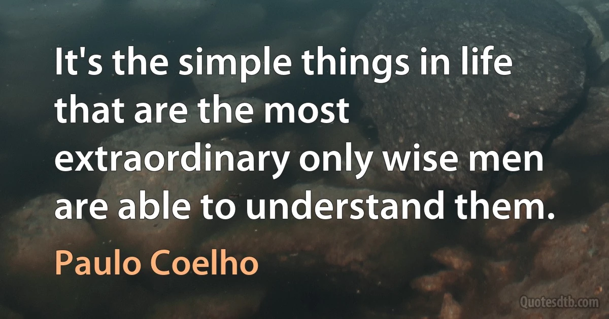 It's the simple things in life that are the most extraordinary only wise men are able to understand them. (Paulo Coelho)