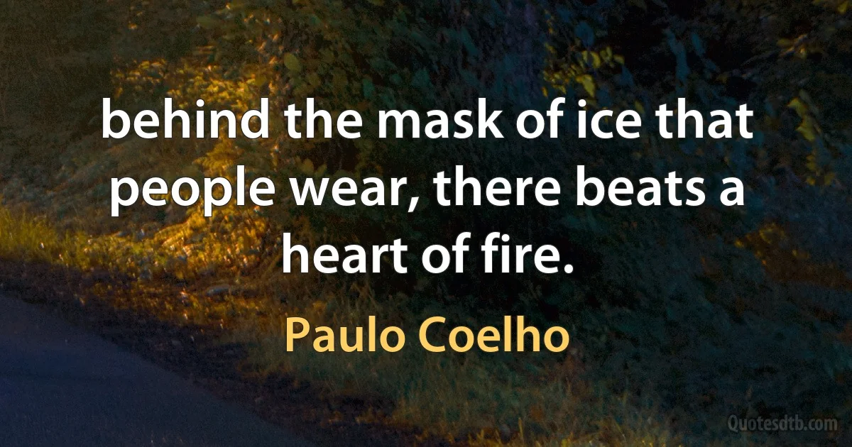 behind the mask of ice that people wear, there beats a heart of fire. (Paulo Coelho)