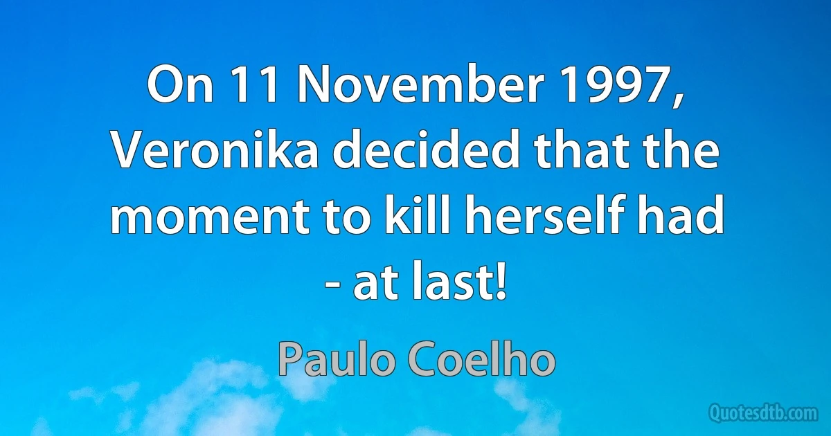 On 11 November 1997, Veronika decided that the moment to kill herself had - at last! (Paulo Coelho)