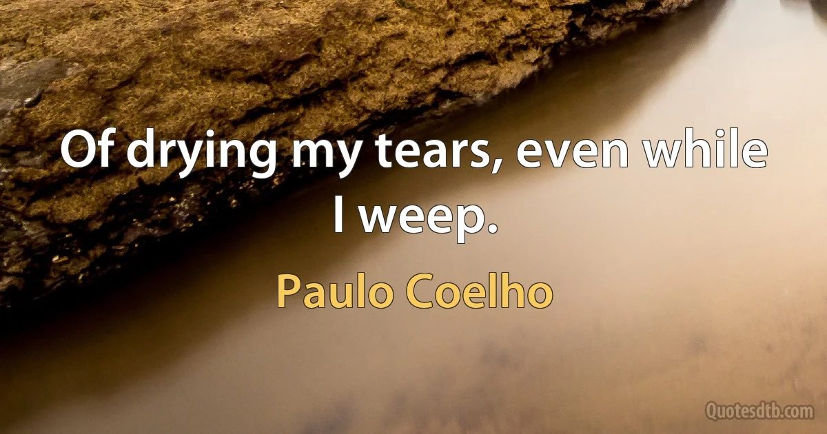 Of drying my tears, even while I weep. (Paulo Coelho)