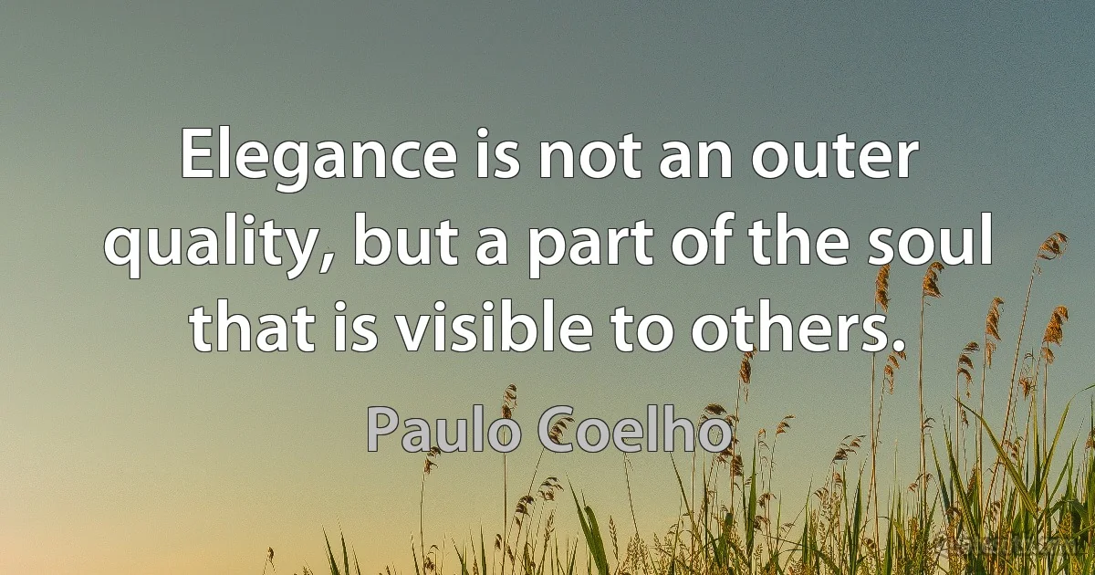 Elegance is not an outer quality, but a part of the soul that is visible to others. (Paulo Coelho)