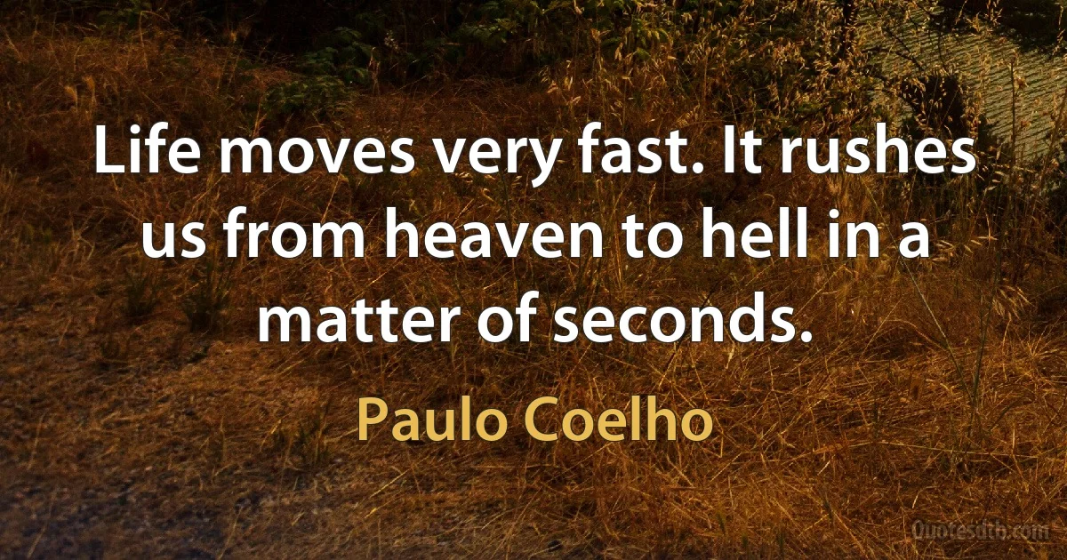 Life moves very fast. It rushes us from heaven to hell in a matter of seconds. (Paulo Coelho)