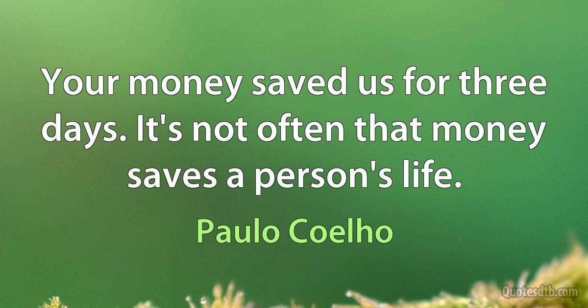 Your money saved us for three days. It's not often that money saves a person's life. (Paulo Coelho)