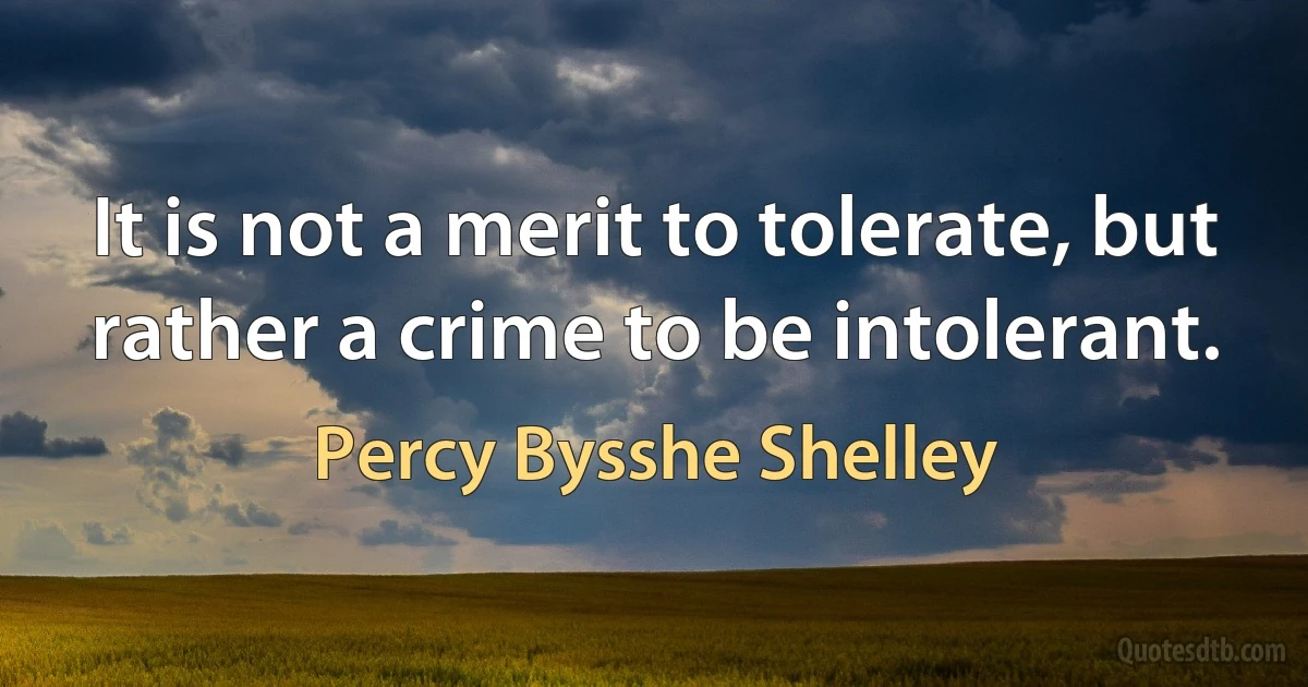 It is not a merit to tolerate, but rather a crime to be intolerant. (Percy Bysshe Shelley)