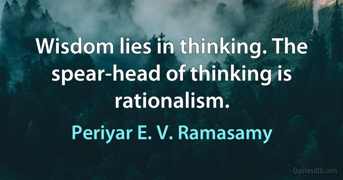 Wisdom lies in thinking. The spear-head of thinking is rationalism. (Periyar E. V. Ramasamy)