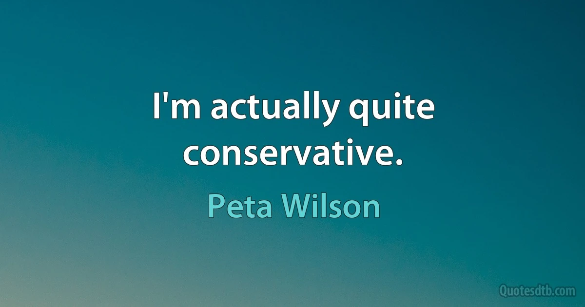 I'm actually quite conservative. (Peta Wilson)