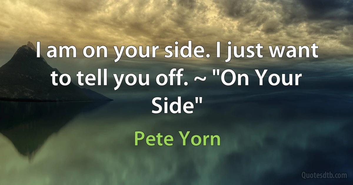 I am on your side. I just want to tell you off. ~ "On Your Side" (Pete Yorn)