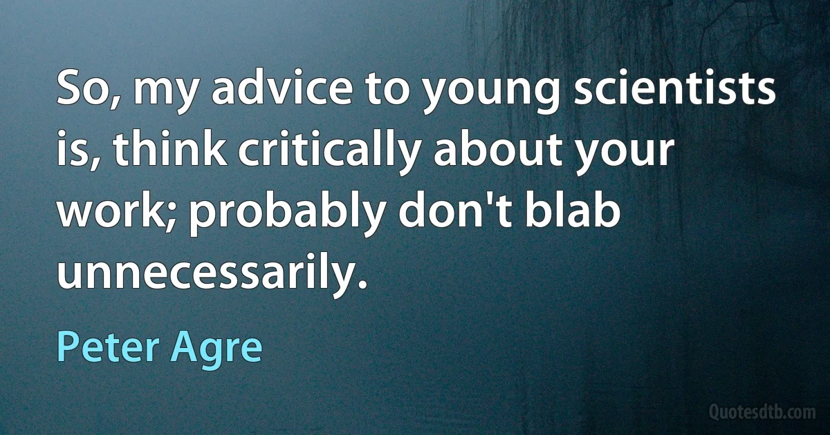 So, my advice to young scientists is, think critically about your work; probably don't blab unnecessarily. (Peter Agre)