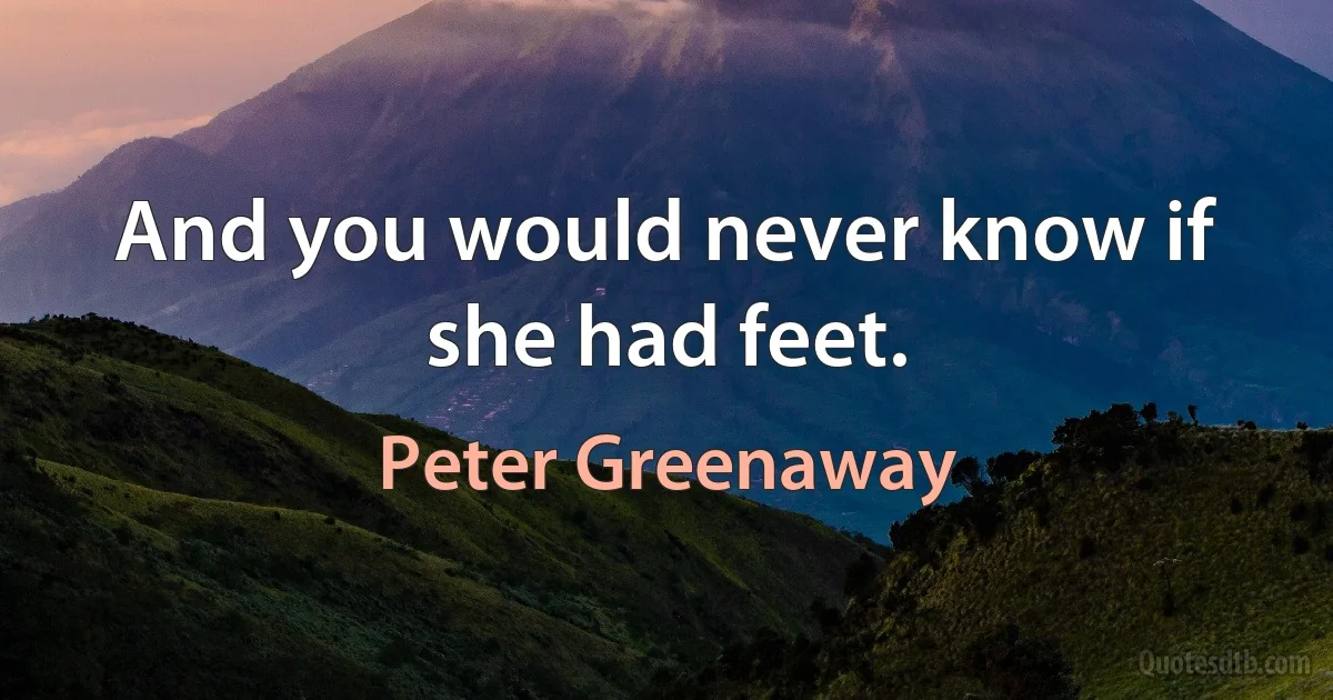 And you would never know if she had feet. (Peter Greenaway)