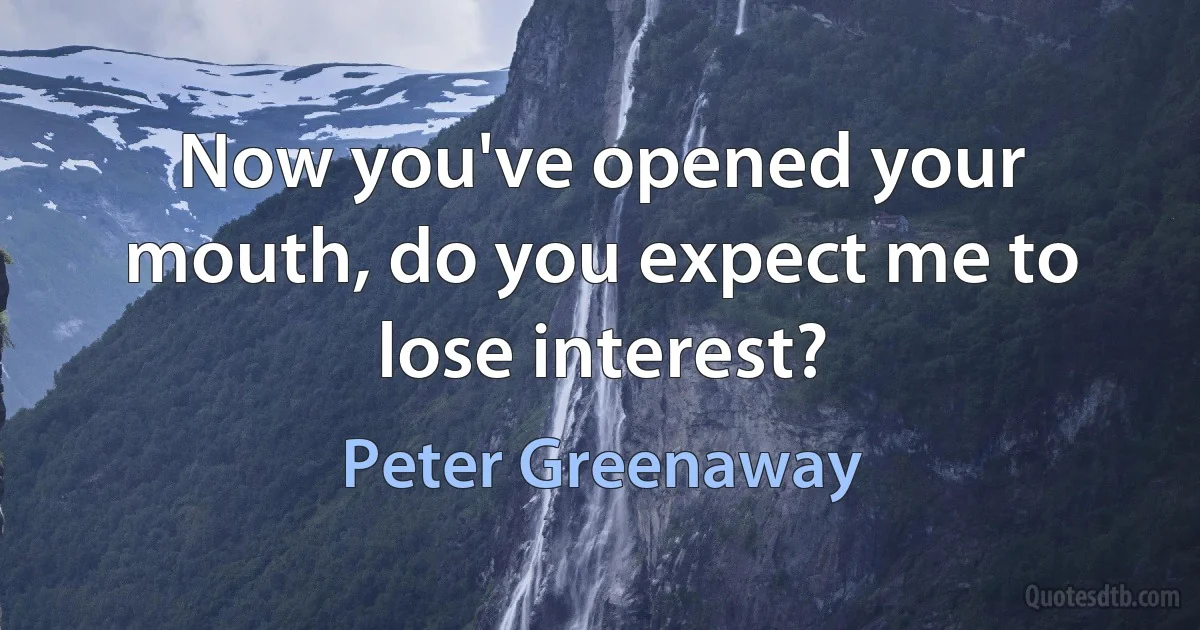 Now you've opened your mouth, do you expect me to lose interest? (Peter Greenaway)