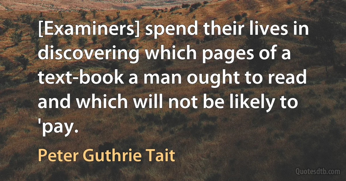 [Examiners] spend their lives in discovering which pages of a text-book a man ought to read and which will not be likely to 'pay. (Peter Guthrie Tait)