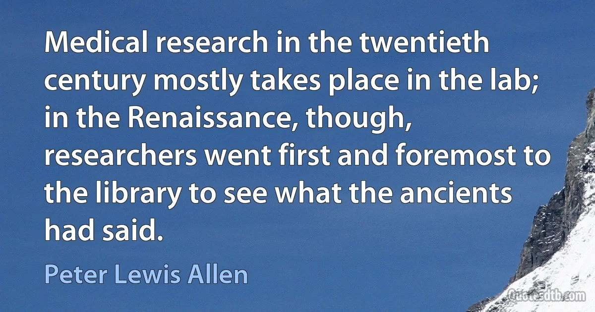 Medical research in the twentieth century mostly takes place in the lab; in the Renaissance, though, researchers went first and foremost to the library to see what the ancients had said. (Peter Lewis Allen)