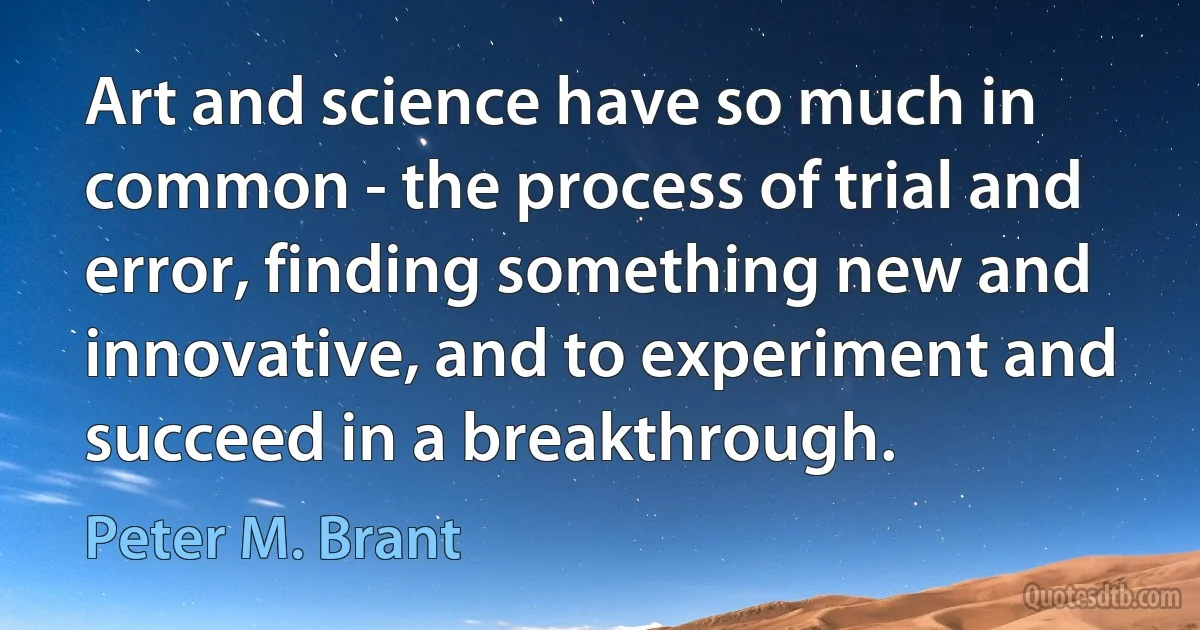 Art and science have so much in common - the process of trial and error, finding something new and innovative, and to experiment and succeed in a breakthrough. (Peter M. Brant)