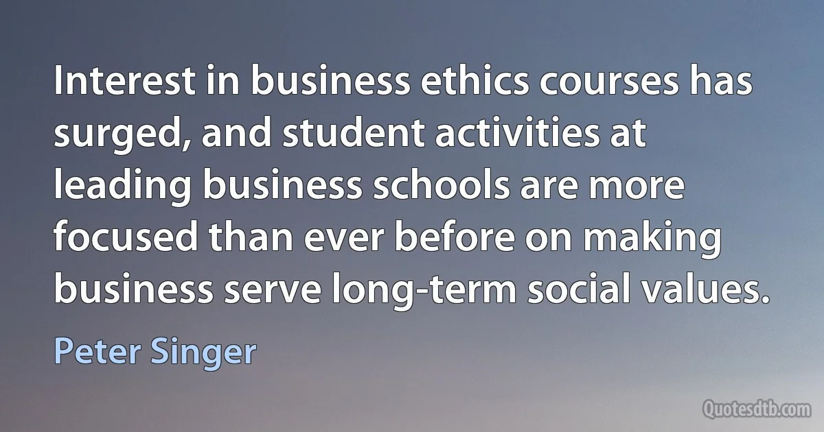 Interest in business ethics courses has surged, and student activities at leading business schools are more focused than ever before on making business serve long-term social values. (Peter Singer)