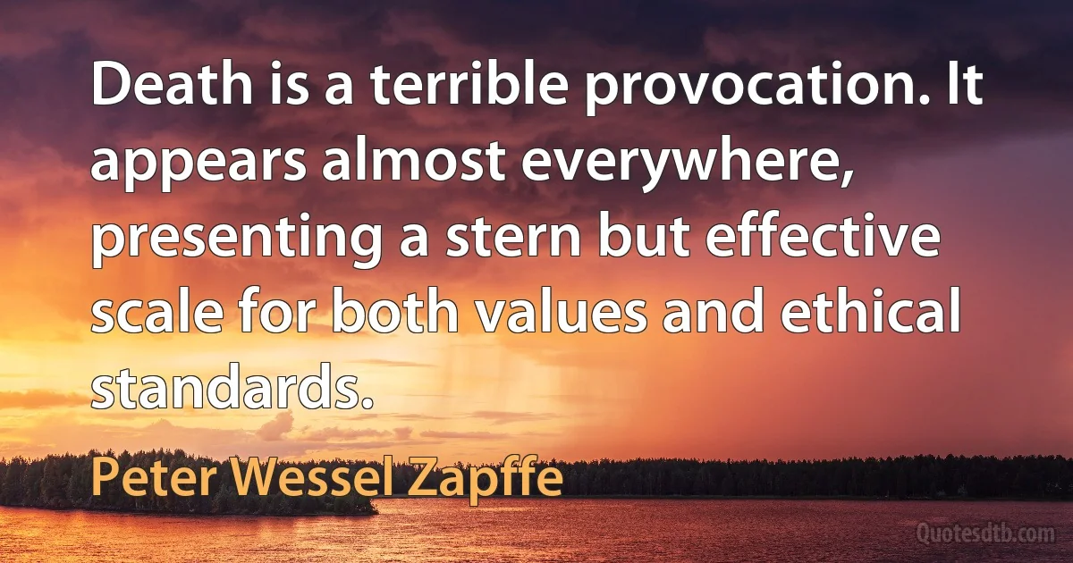 Death is a terrible provocation. It appears almost everywhere, presenting a stern but effective scale for both values and ethical standards. (Peter Wessel Zapffe)