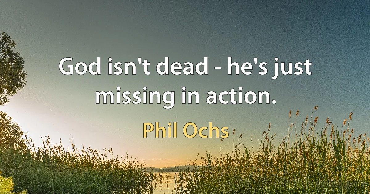 God isn't dead - he's just missing in action. (Phil Ochs)