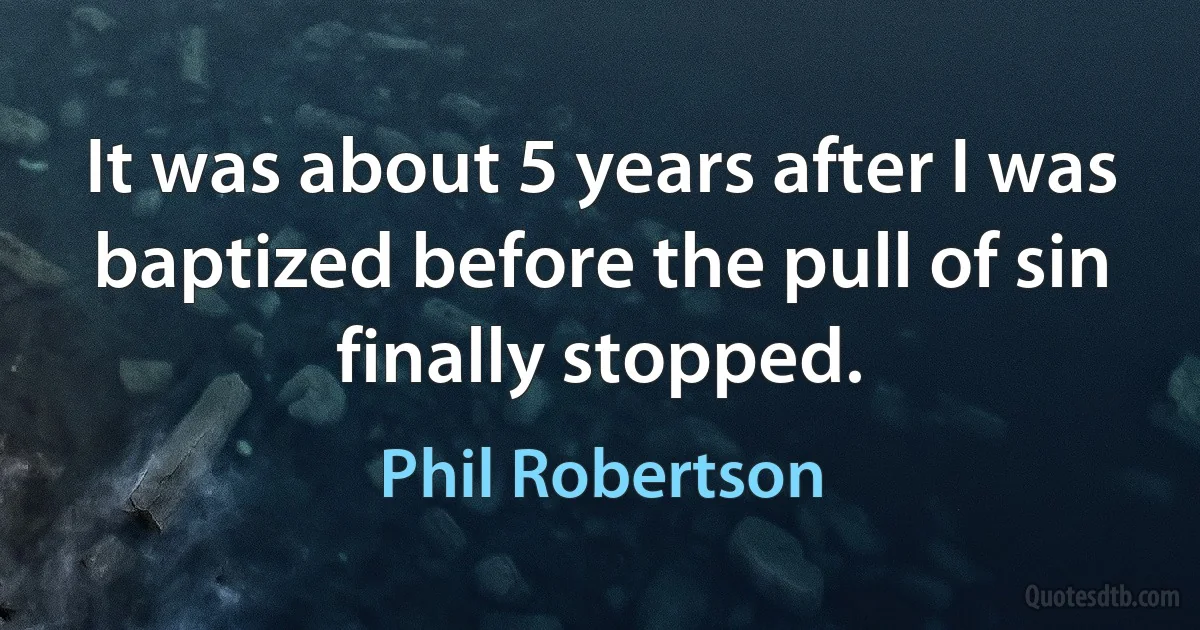 It was about 5 years after I was baptized before the pull of sin finally stopped. (Phil Robertson)