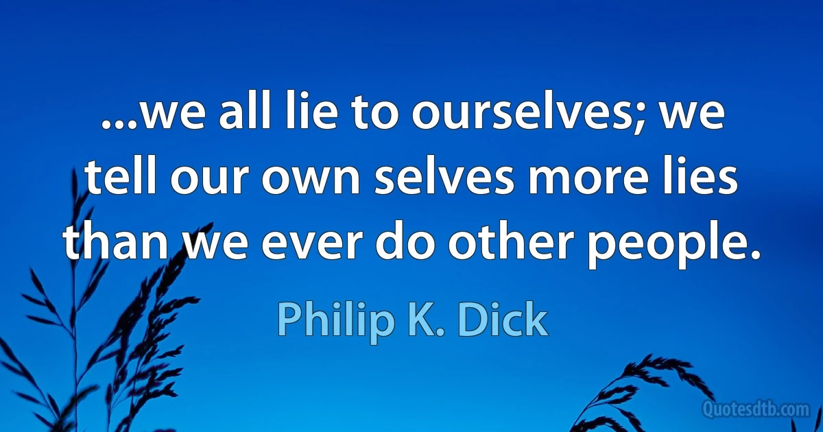 ...we all lie to ourselves; we tell our own selves more lies than we ever do other people. (Philip K. Dick)