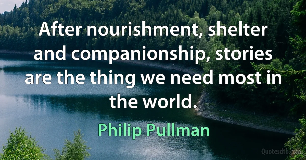 After nourishment, shelter and companionship, stories are the thing we need most in the world. (Philip Pullman)