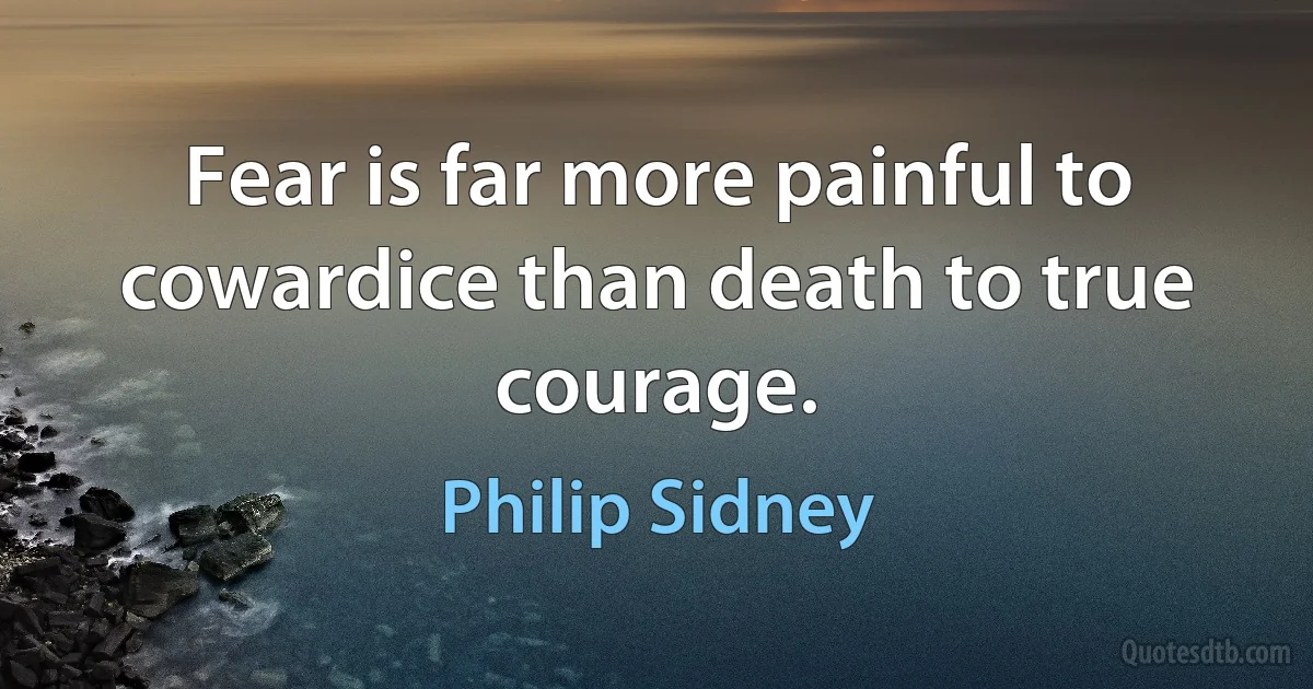 Fear is far more painful to cowardice than death to true courage. (Philip Sidney)