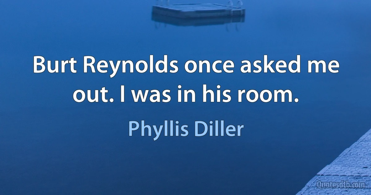 Burt Reynolds once asked me out. I was in his room. (Phyllis Diller)