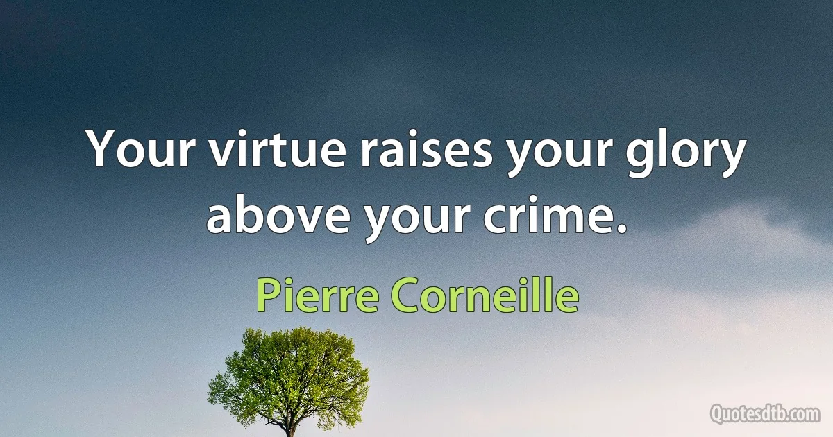 Your virtue raises your glory above your crime. (Pierre Corneille)