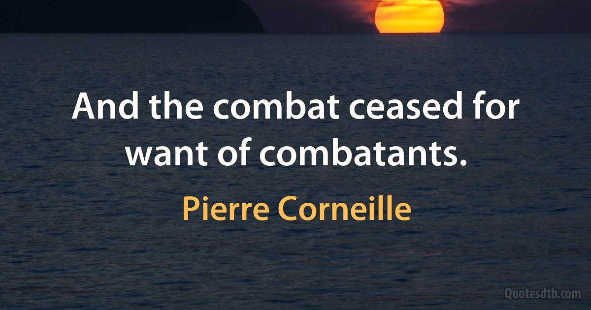 And the combat ceased for want of combatants. (Pierre Corneille)