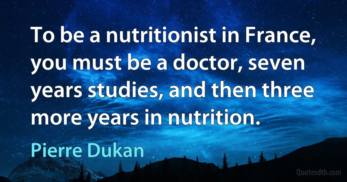 To be a nutritionist in France, you must be a doctor, seven years studies, and then three more years in nutrition. (Pierre Dukan)