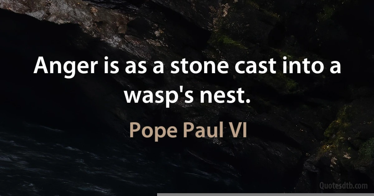 Anger is as a stone cast into a wasp's nest. (Pope Paul VI)