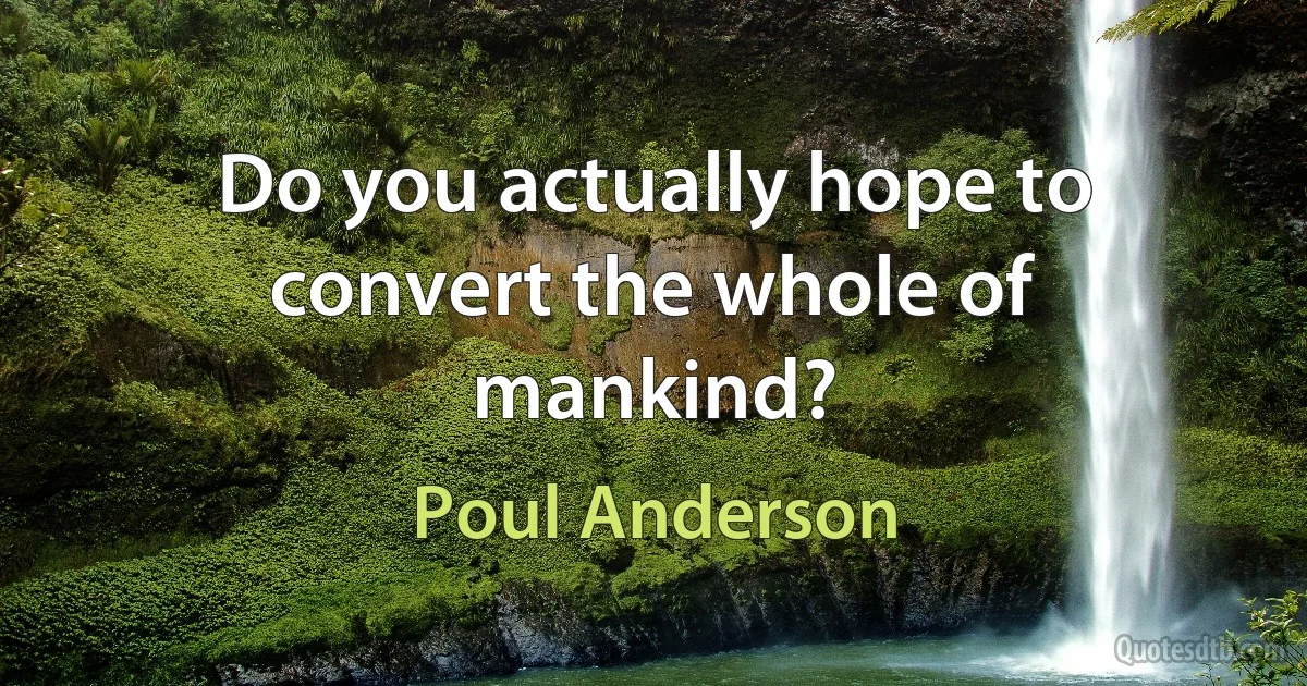 Do you actually hope to convert the whole of mankind? (Poul Anderson)